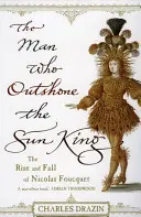 El hombre que eclipsó al Rey Sol - Ambición, triunfo y traición en el reinado de Luis XIV - Man Who Outshone The Sun King - Ambition, Triumph and Treachery in the Reign of Louis XIV