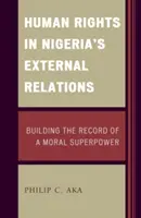 Los Derechos Humanos en las Relaciones Exteriores de Nigeria: Building the Record of a Moral Superpower - Human Rights in Nigeria's External Relations: Building the Record of a Moral Superpower