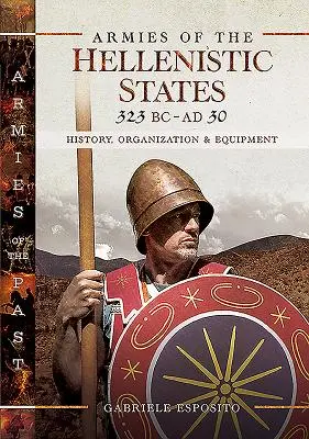 Ejércitos de los Estados helenísticos 323 a.C.-30 d.C.: Historia, organización y equipamiento - Armies of the Hellenistic States 323 BC - AD 30: History, Organization and Equipment