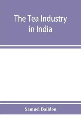 La industria del té en la India: examen de las finanzas y la mano de obra, y guía para capitalistas y ayudantes - The tea industry in India: a review of finance and labour, and a guide for capitalists and assistants