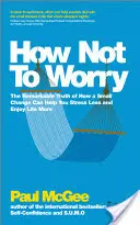 Cómo no preocuparse: La sorprendente verdad sobre cómo un pequeño cambio puede ayudarle a estresarse menos y disfrutar más de la vida - How Not to Worry: The Remarkable Truth of How a Small Change Can Help You Stress Less and Enjoy Life More