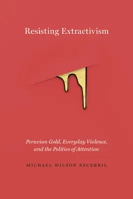 Resistiendo al extractivismo: El oro peruano, la violencia cotidiana y la política de la atención - Resisting Extractivism: Peruvian Gold, Everyday Violence, and the Politics of Attention