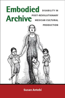 Embodied Archive: La discapacidad en la producción cultural mexicana posrevolucionaria - Embodied Archive: Disability in Post-Revolutionary Mexican Cultural Production