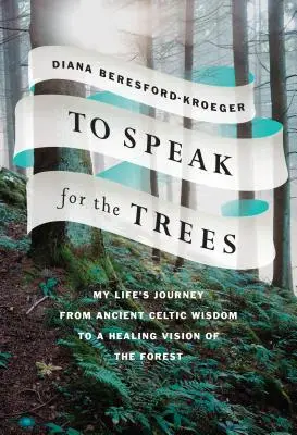 Hablar en nombre de los árboles: El viaje de mi vida desde la antigua sabiduría celta hasta una visión sanadora del bosque - To Speak for the Trees: My Life's Journey from Ancient Celtic Wisdom to a Healing Vision of the Forest