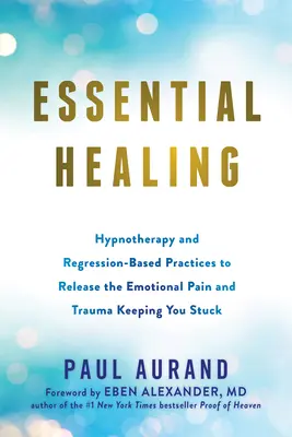 Curación esencial: Hipnoterapia y prácticas basadas en la regresión para liberar el dolor emocional y el trauma que te mantienen atascado - Essential Healing: Hypnotherapy and Regression-Based Practices to Release the Emotional Pain and Trauma Keeping You Stuck