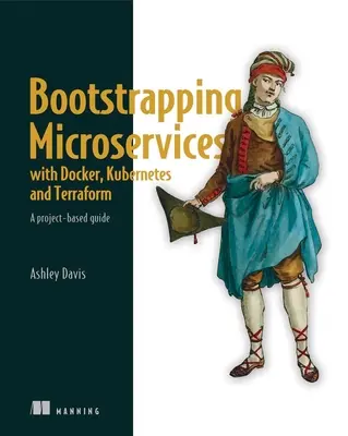 Bootstrapping Microservices with Docker, Kubernetes, and Terraform: Una guía basada en proyectos - Bootstrapping Microservices with Docker, Kubernetes, and Terraform: A Project-Based Guide