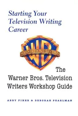 Cómo empezar a escribir para televisión: La guía del taller de guionistas de televisión de Warner Bros. - Starting Your Television Writing Career: The Warner Bros. Television Writers Workshop Guide