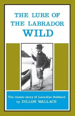 La seducción de la naturaleza salvaje del Labrador: la clásica historia de Leonidas Hubbard - The Lure of the Labrador Wild: The Classic Story of Leonidas Hubbard