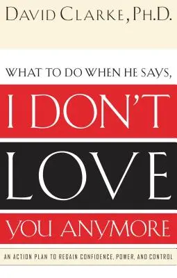 Qué hacer cuando él dice: Ya no te quiero: Un plan de acción para recuperar la confianza, el poder y el control - What to Do When He Says, I Don't Love You Anymore: An Action Plan to Regain Confidence, Power and Control