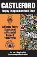 Castleford Rugby League Football Club - A Ninety Years Statistical & Pictorial Record - 1926-2016