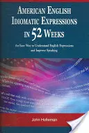 Expresiones Idiomáticas del Inglés Americano en 52 Semanas: Una Manera Fácil de Entender Expresiones en Inglés y Mejorar la Expresión Oral - American English Idiomatic Expressions in 52 Weeks: An Easy Way to Understand English Expressions and Improve Speaking