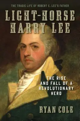 Caballo ligero Harry Lee: Auge y caída de un héroe revolucionario - La trágica vida del padre de Robert E. Lee - Light-Horse Harry Lee: The Rise and Fall of a Revolutionary Hero - The Tragic Life of Robert E. Lee's Father