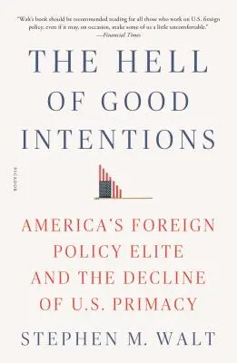 El Infierno de las Buenas Intenciones: La élite de la política exterior estadounidense y el declive de la primacía de Estados Unidos - The Hell of Good Intentions: America's Foreign Policy Elite and the Decline of U.S. Primacy