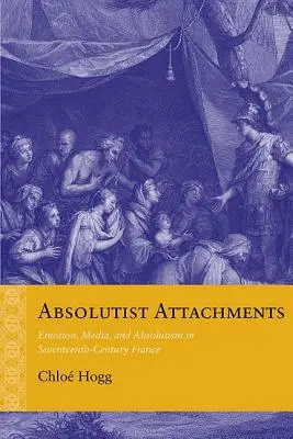 Absolutist Attachments: Emoción, medios de comunicación y absolutismo en la Francia del siglo XVII - Absolutist Attachments: Emotion, Media, and Absolutism in Seventeenth-Century France