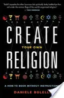 Crea Tu Propia Religión: Un libro de instrucciones sin instrucciones - Create Your Own Religion: A How-To Book Without Instructions