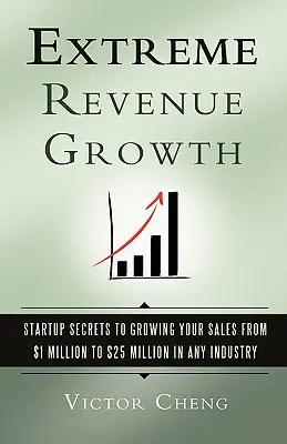 Crecimiento extremo de los ingresos: Secretos de startups para aumentar sus ventas de 1 a 25 millones de dólares en cualquier sector - Extreme Revenue Growth: Startup Secrets to Growing Your Sales from $1 Million to $25 Million in Any Industry