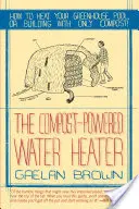 Calentador de agua alimentado con compost: Cómo calentar el agua, el invernadero o el edificio sólo con compost - Compost-Powered Water Heater: How to Heat Your Water, Greenhouse, or Building with Only Compost