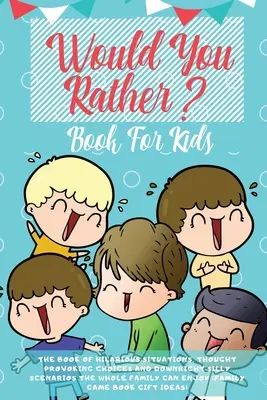 Would You Rather Book For Kids: The Book of Hilarious Situations, Thought Provoking Choices and Downright Silly Scenarios the Whole Family Can Enjoy (