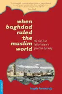 Cuando Bagdad gobernaba el mundo musulmán: Auge y declive de la mayor dinastía del Islam - When Baghdad Ruled the Muslim World: The Rise and Fall of Islam's Greatest Dynasty