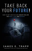 Recupera tu futuro Libérate y crea la vida que quieres, amas y mereces - Take Back Your Future!: Get Unstuck and Create the Life You Want, Love, and Deserve