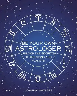 Sé tu propio astrólogo: Desvela los secretos de los signos y los planetas - Be Your Own Astrologer: Unlock the Secrets of the Signs and Planets