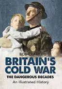 La Guerra Fría en Gran Bretaña: Las Décadas Peligrosas una Historia Ilustrada - Britain's Cold War: The Dangerous Decades an Illustrated History