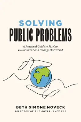 Resolver problemas públicos: Una guía práctica para arreglar nuestro gobierno y cambiar nuestro mundo - Solving Public Problems: A Practical Guide to Fix Our Government and Change Our World