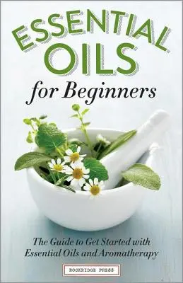 Aceites Esenciales para Principiantes: La Guía para Empezar con Aceites Esenciales y Aromaterapia - Essential Oils for Beginners: The Guide to Get Started with Essential Oils and Aromatherapy