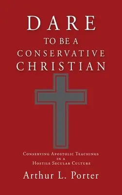 Atrévete a ser un cristiano conservador: Conservar las enseñanzas apostólicas en una cultura secular hostil - Dare to Be a Conservative Christian: Conserving Apostolic Teachings in a Hostile Secular Culture