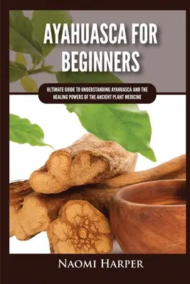 Ayahuasca Para Principiantes: Guía Definitiva para Entender la Ayahuasca y los Poderes Curativos de la Antigua Medicina Vegetal - Ayahuasca For Beginners: Ultimate Guide to Understanding Ayahuasca and the Healing Powers of the Ancient Plant Medicine