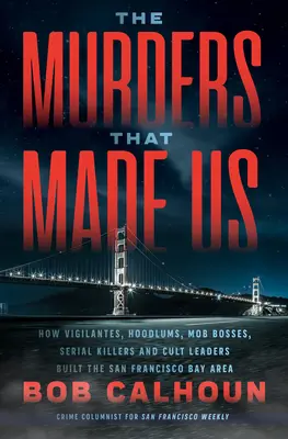 Los asesinatos que nos hicieron: cómo vigilantes, matones, jefes de la mafia, asesinos en serie y líderes de sectas construyeron la bahía de San Francisco - The Murders That Made Us: How Vigilantes, Hoodlums, Mob Bosses, Serial Killers, and Cult Leaders Built the San Francisco Bay Area