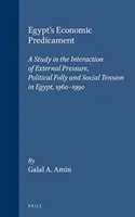 La difícil situación económica de Egipto: Un estudio sobre la interacción de la presión externa, la insensatez política y la tensión social en Egipto, 1960-1990 - Egypt's Economic Predicament: A Study in the Interaction of External Pressure, Political Folly and Social Tension in Egypt, 1960-1990