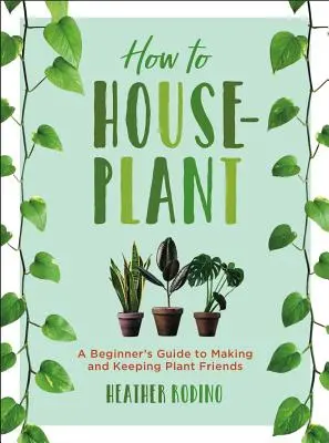 Cómo plantar en casa: Guía para principiantes sobre cómo hacer y mantener amigas a las plantas - How to Houseplant: A Beginner's Guide to Making and Keeping Plant Friends