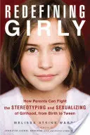 Redefiniendo lo femenino: cómo los padres pueden luchar contra los estereotipos y la sexualización de las niñas, desde el nacimiento hasta la adolescencia - Redefining Girly: How Parents Can Fight the Stereotyping and Sexualizing of Girlhood, from Birth to Tween