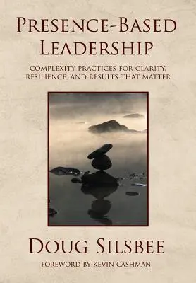 Liderazgo basado en la presencia: Prácticas de Complejidad para la Claridad, la Resiliencia y los Resultados que Importan - Presence-Based Leadership: Complexity Practices for Clarity, Resilience, and Results That Matter