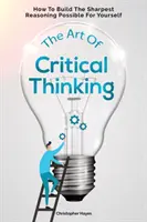 El arte del pensamiento crítico: cómo construir por ti mismo el razonamiento más agudo posible - The Art Of Critical Thinking: How To Build The Sharpest Reasoning Possible For Yourself