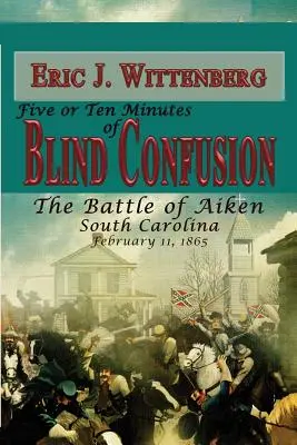 Cinco o diez minutos de confusión ciega: La batalla de Aiken, Carolina del Sur, 11 de febrero de 1865 - Five or Ten Minutes of Blind Confusion: The Battle of Aiken, South Carolina, February 11, 1865