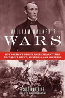 William Walker's Wars: How One Man's Private American Army Tried to Conquer Mexico, Nicaragua, and Honduras (Las guerras de William Walker: Cómo el ejército privado estadounidense de un hombre intentó conquistar México, Nicaragua y Honduras) - William Walker's Wars: How One Man's Private American Army Tried to Conquer Mexico, Nicaragua, and Honduras