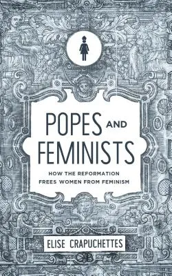 Papas y feministas: Cómo la Reforma liberó a las mujeres del feminismo - Popes and Feminists: How the Reformation Freed Women from Feminism