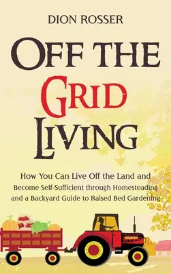 La vida fuera de la red: Cómo se puede vivir de la tierra y ser autosuficiente a través de Homesteading y una guía de patio trasero a Raised Bed Garde - Off the Grid Living: How You Can Live Off the Land and Become Self-Sufficient through Homesteading and a Backyard Guide to Raised Bed Garde