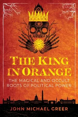 El Rey de Naranja: Las raíces mágicas y ocultas del poder político - The King in Orange: The Magical and Occult Roots of Political Power