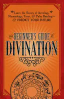 Guía de adivinación para principiantes: Aprende los secretos de la astrología, la numerología, el tarot y la quiromancia, y predice tu futuro. - The Beginner's Guide to Divination: Learn the Secrets of Astrology, Numerology, Tarot, and Palm Reading--And Predict Your Future