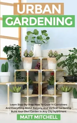 Urban Gardening: Aprenda Paso a Paso Cómo Cultivar En Contenedor Y Todo Sobre Jardinería Vertical Y De Balcón. Construya su propio jardín - Urban Gardening: Learn Step-By-Step How To Grow In Container And Everything About Balcony And Vertical Gardening. Build Your Own Garden