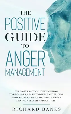 La guía positiva para controlar la ira: La Guía Más Práctica Sobre Cómo Estar Más Tranquilo, Aprender a Vencer la Ira, Tratar con la Gente Enfadada y Vivir una Vida - The Positive Guide to Anger Management: The Most Practical Guide on How to Be Calmer, Learn to Defeat Anger, Deal with Angry People, and Living a Life