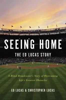 Seeing Home: La historia de Ed Lucas: La historia de un locutor ciego que supera los mayores obstáculos de la vida - Seeing Home: The Ed Lucas Story: A Blind Broadcaster's Story of Overcoming Life's Greatest Obstacles