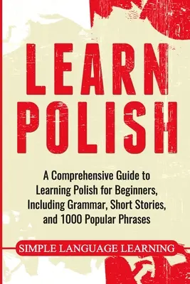 Aprender polaco: Una guía completa para aprender polaco para principiantes, incluyendo gramática, cuentos cortos y 1000 frases populares. - Learn Polish: A Comprehensive Guide to Learning Polish for Beginners, Including Grammar, Short Stories and 1000 Popular Phrases