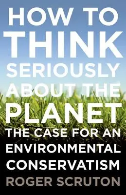 Cómo pensar seriamente en el planeta: Por un conservadurismo medioambiental - How to Think Seriously about the Planet: The Case for an Environmental Conservatism