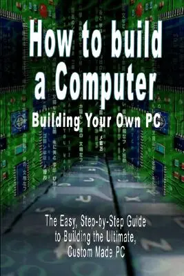 Cómo construir un ordenador: Cómo construir su propio PC - La guía fácil, paso a paso, para construir el PC definitivo, hecho a medida - How to build a Computer: Building Your Own PC - The Easy, Step-by-Step Guide to Building the Ultimate, Custom Made PC