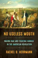 No Useless Mouth: Waging War and Fighting Hunger in the American Revolution (La guerra y la lucha contra el hambre en la Revolución Americana) - No Useless Mouth: Waging War and Fighting Hunger in the American Revolution