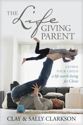 El padre que da vida: Dar a su hijo una vida digna de ser vivida por Cristo - The Lifegiving Parent: Giving Your Child a Life Worth Living for Christ